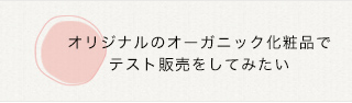 オリジナルのオーガニック化粧品で テスト販売をしてみたい